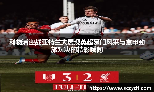 利物浦迎战亚特兰大展现英超豪门风采与意甲劲旅对决的精彩瞬间