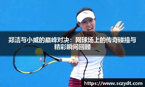 郑洁与小威的巅峰对决：网球场上的传奇碰撞与精彩瞬间回顾